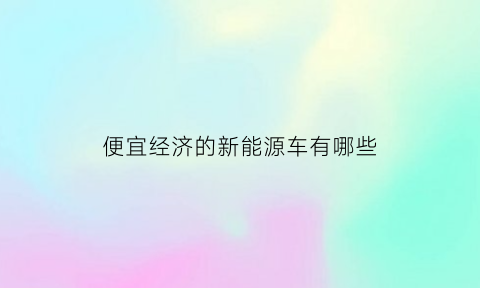 便宜经济的新能源车有哪些