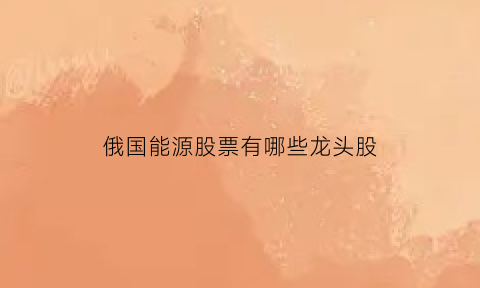 俄国能源股票有哪些龙头股