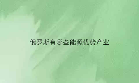 俄罗斯有哪些能源优势产业