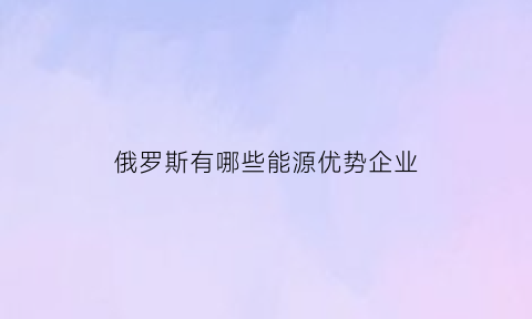 俄罗斯有哪些能源优势企业