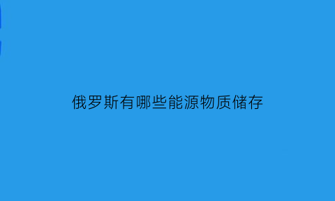 俄罗斯有哪些能源物质储存(俄罗斯有哪些能源物质储存方法)