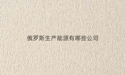 俄罗斯生产能源有哪些公司