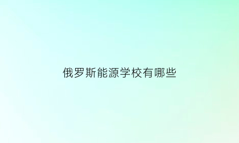 俄罗斯能源学校有哪些(俄罗斯能源分布图)