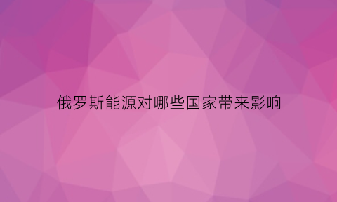 俄罗斯能源对哪些国家带来影响