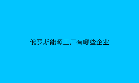 俄罗斯能源工厂有哪些企业(俄罗斯最重要的能源基地)