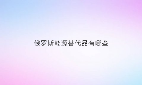 俄罗斯能源替代品有哪些