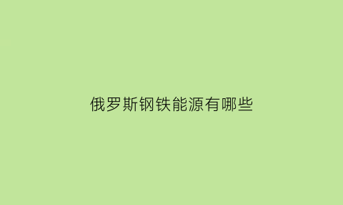 俄罗斯钢铁能源有哪些(俄罗斯钢铁技术)