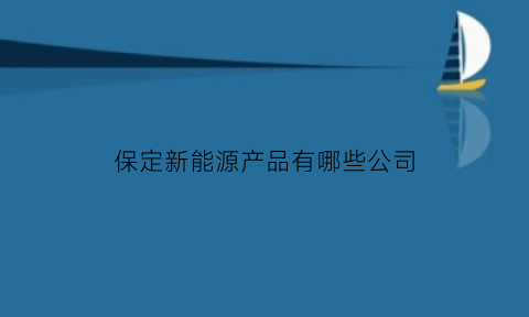 保定新能源产品有哪些公司(河北保定新能源汽车是哪家公司)