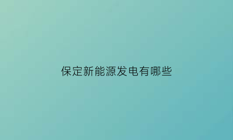 保定新能源发电有哪些(保定新能源技术学校)