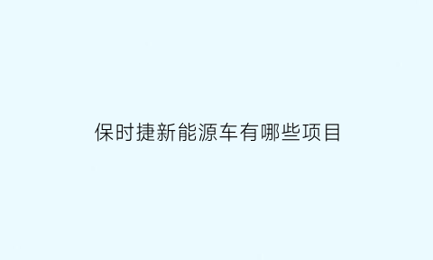 保时捷新能源车有哪些项目(保时捷新能源车有哪些项目可以开)