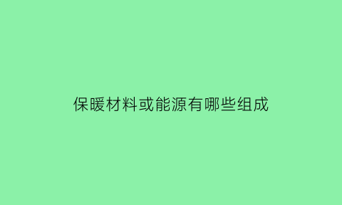 保暖材料或能源有哪些组成