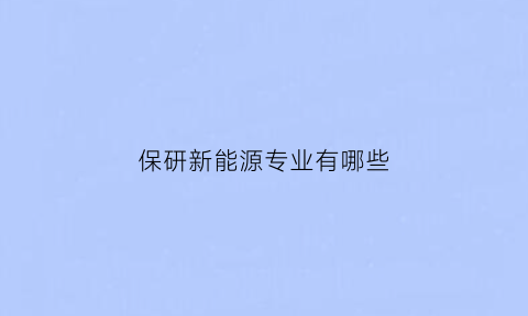 保研新能源专业有哪些