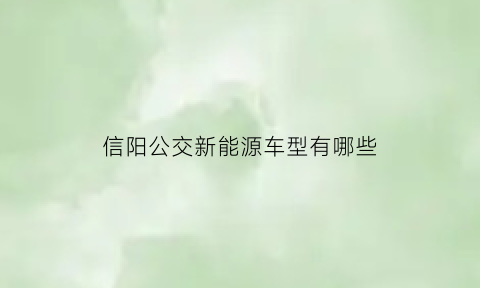 信阳公交新能源车型有哪些