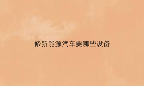 修新能源汽车要哪些设备(修新能源汽车要哪些设备好)