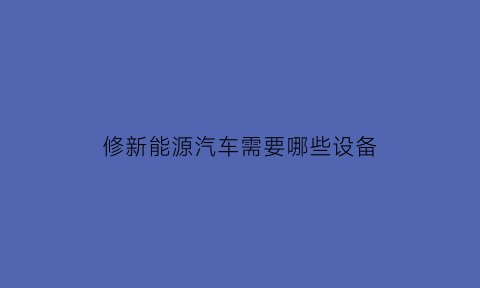 修新能源汽车需要哪些设备