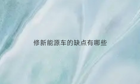 修新能源车的缺点有哪些