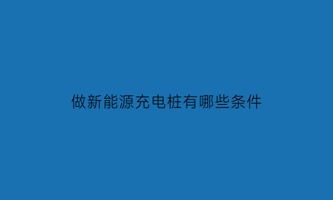 做新能源充电桩有哪些条件