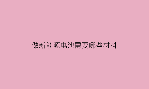 做新能源电池需要哪些材料(做新能源电池的设备)