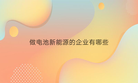 做电池新能源的企业有哪些