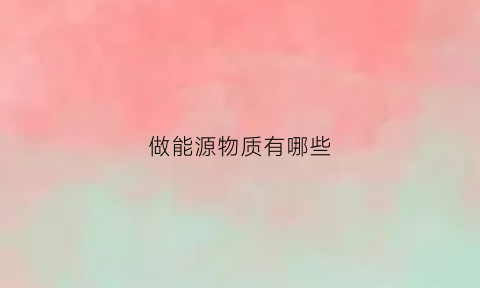 做能源物质有哪些(能源里包括什么)