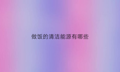 做饭的清洁能源有哪些