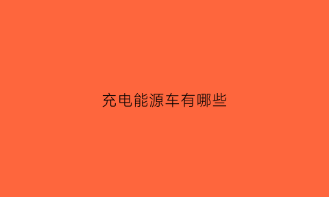 充电能源车有哪些(充电的汽车有哪些牌子)