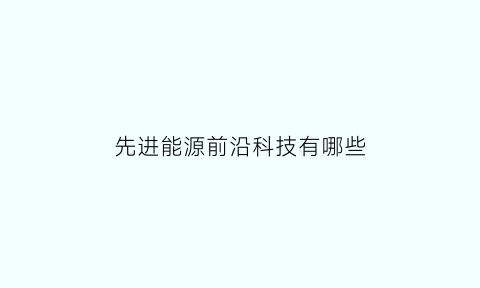 先进能源前沿科技有哪些(先进能源产业)