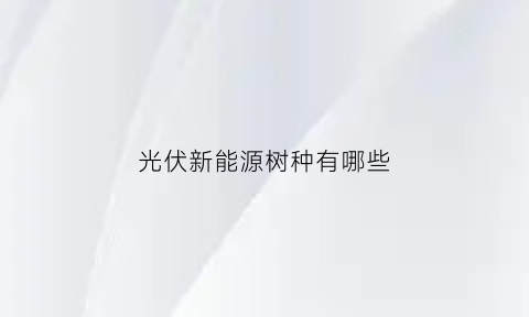 光伏新能源树种有哪些(光伏新能源概念)