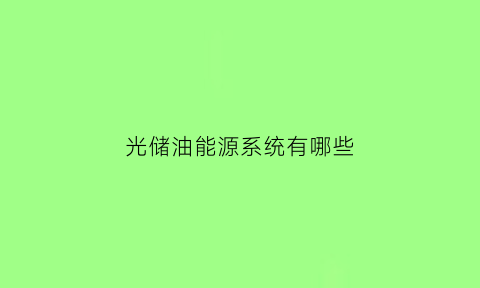 光储油能源系统有哪些(光电储能技术方案提供商)