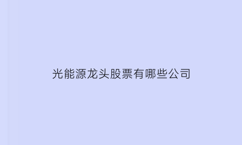 光能源龙头股票有哪些公司(光能发电龙头企业)