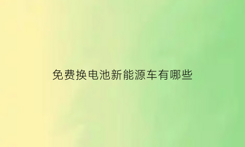 免费换电池新能源车有哪些(免费换电池的新能源汽车)