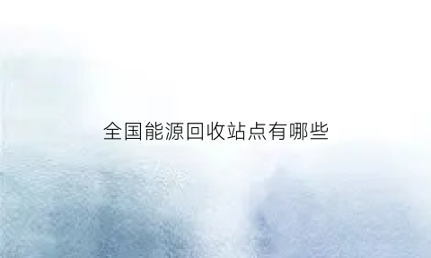 全国能源回收站点有哪些(能源回收再利用公司怎么挣钱)