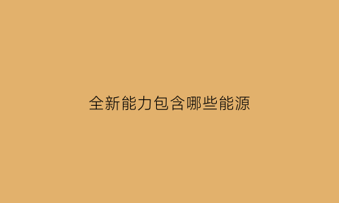 全新能力包含哪些能源(新型能力的定义)