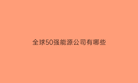 全球50强能源公司有哪些