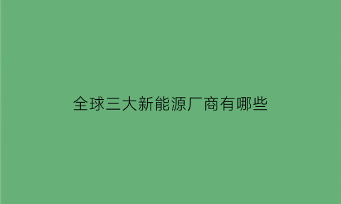 全球三大新能源厂商有哪些