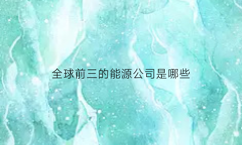 全球前三的能源公司是哪些