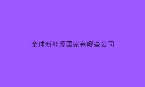 全球新能源国家有哪些公司(全球新能源国家有哪些公司排名)