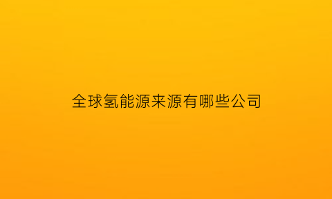 全球氢能源来源有哪些公司