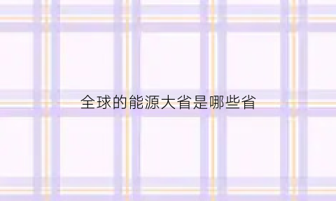 全球的能源大省是哪些省(全球能源大国)