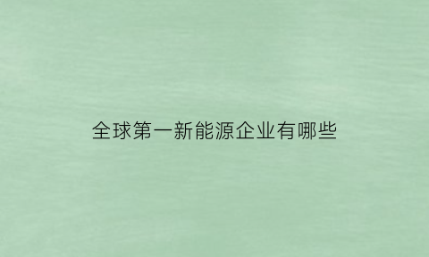 全球第一新能源企业有哪些(全球第一新能源公司)