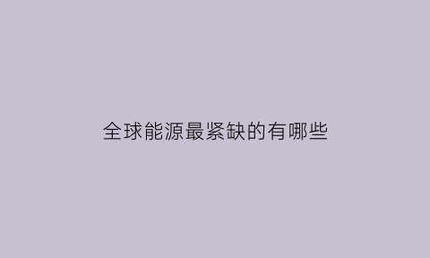 全球能源最紧缺的有哪些