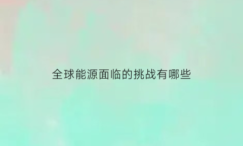 全球能源面临的挑战有哪些