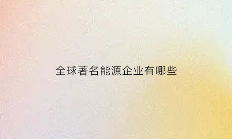 全球著名能源企业有哪些