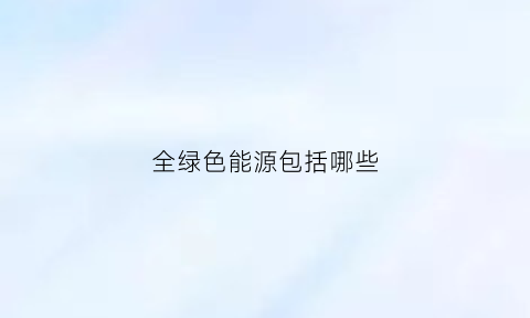 全绿色能源包括哪些