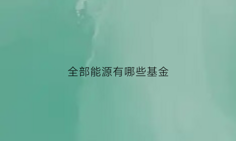 全部能源有哪些基金(全部能源有哪些基金可以买)