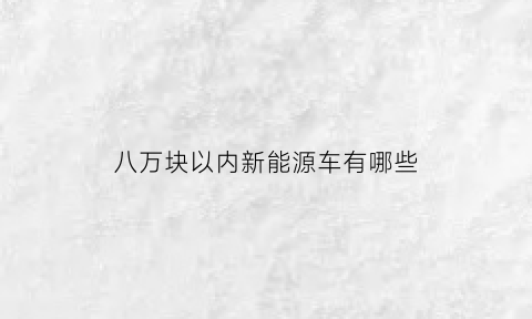 八万块以内新能源车有哪些