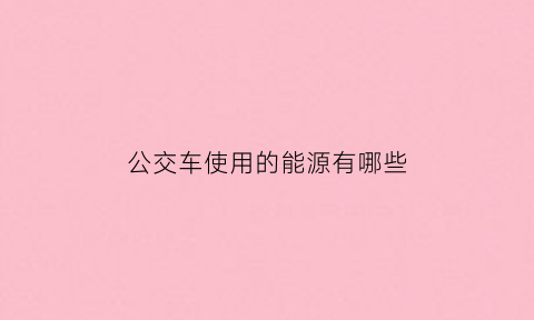 公交车使用的能源有哪些(公交车用途简单介绍)