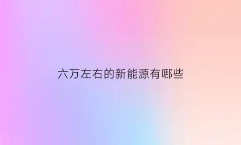 六万左右的新能源有哪些