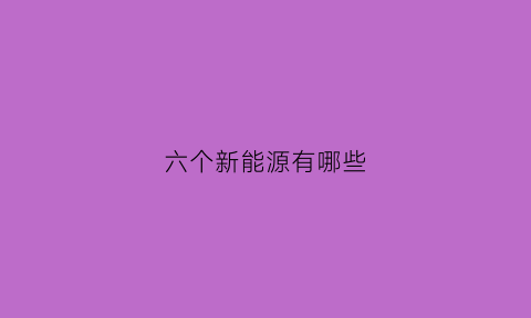 六个新能源有哪些(新能源有哪几个)