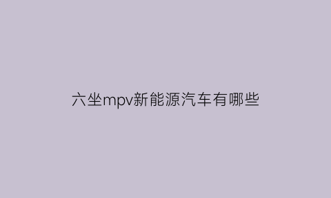 六坐mpv新能源汽车有哪些